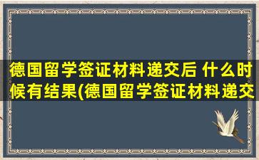 德国留学签证材料递交后 什么时候有结果(德国留学签证材料递交流程)